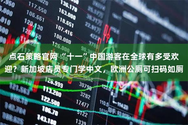 点石策略官网 “十一”中国游客在全球有多受欢迎？新加坡店员专门学中文，欧洲公厕可扫码如厕
