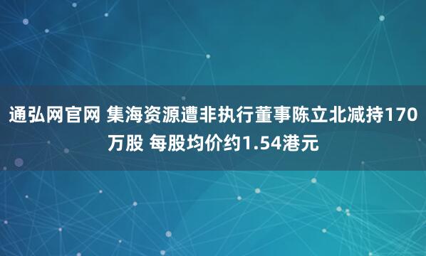 通弘网官网 集海资源遭非执行董事陈立北减持170万股 每股均价约1.54港元