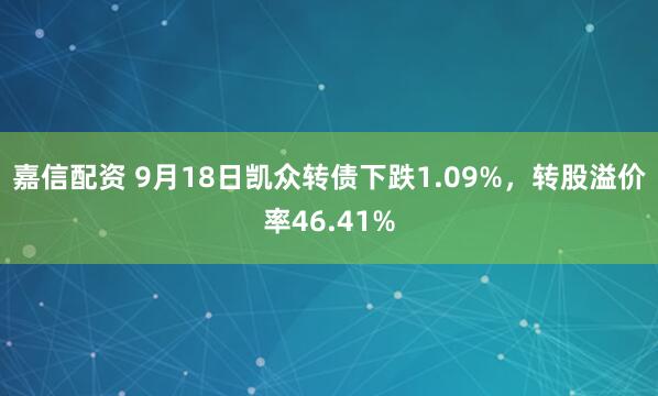 嘉信配资 9月18日凯众转债下跌1.09%，转股溢价率46.41%