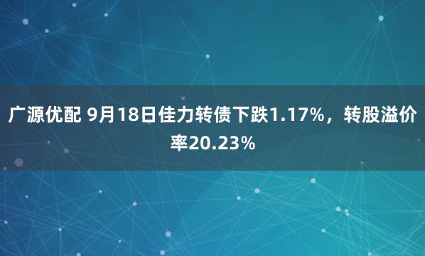 广源优配 9月18日佳力转债下跌1.17%,转股溢价率20.23%