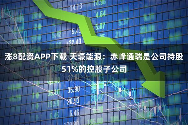 涨8配资APP下载 天壕能源：赤峰通瑞是公司持股51%的控股子公司