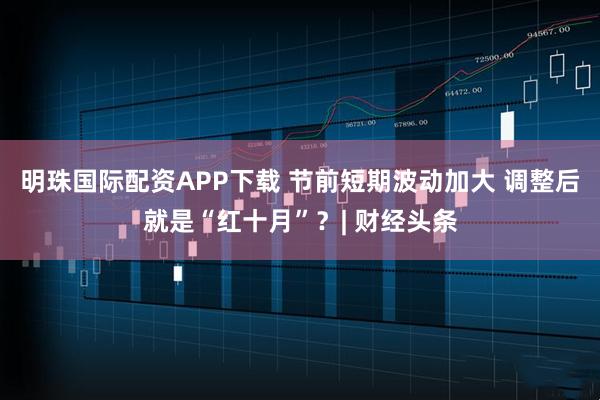 明珠国际配资APP下载 节前短期波动加大 调整后就是“红十月”？| 财经头条