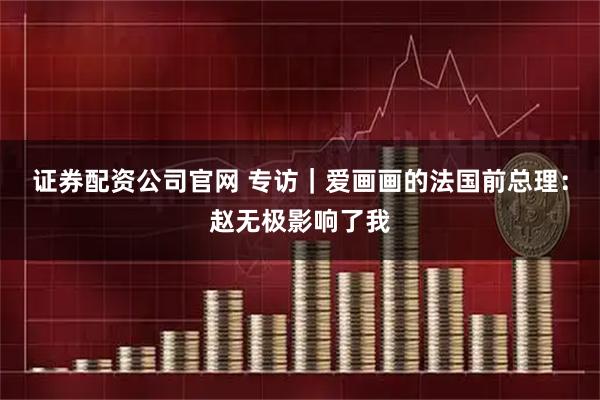证券配资公司官网 专访｜爱画画的法国前总理：赵无极影响了我