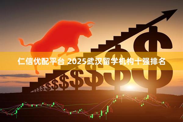 仁信优配平台 2025武汉留学机构十强排名
