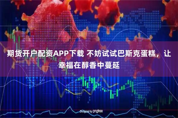 期货开户配资APP下载 不妨试试巴斯克蛋糕，让幸福在醇香中蔓延