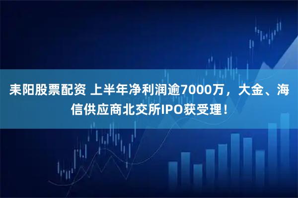 耒阳股票配资 上半年净利润逾7000万,大金、海信供应商北交所IPO获受理!