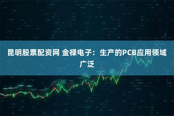 昆明股票配资网 金禄电子：生产的PCB应用领域广泛
