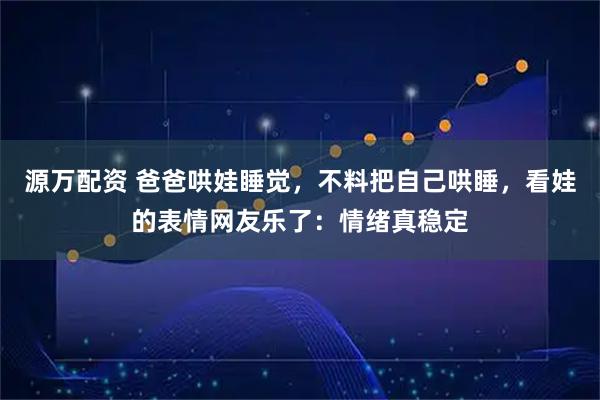源万配资 爸爸哄娃睡觉，不料把自己哄睡，看娃的表情网友乐了：情绪真稳定