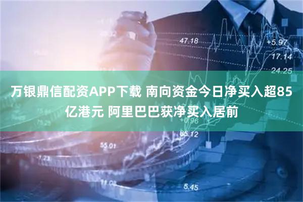 万银鼎信配资APP下载 南向资金今日净买入超85亿港元 阿里巴巴获净买入居前