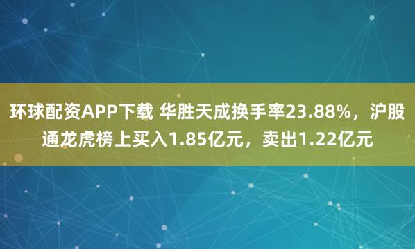 环球配资APP下载 华胜天成换手率23.88%，沪股通龙虎榜上买入1.85亿元，卖出1.22亿元