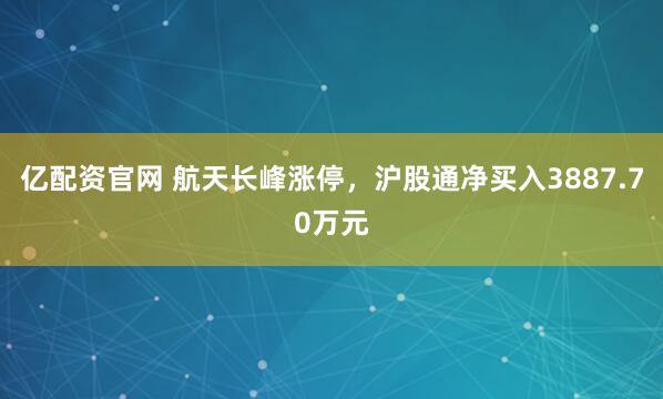 亿配资官网 航天长峰涨停,沪股通净买入3887.70万元