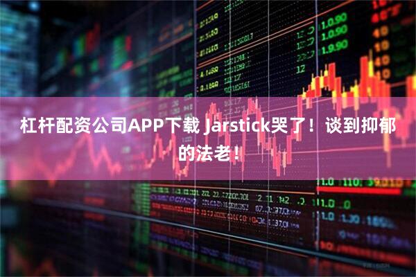 杠杆配资公司APP下载 Jarstick哭了!谈到抑郁的法老!