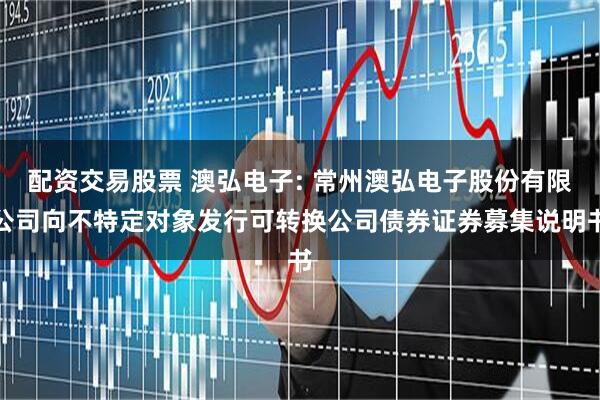 配资交易股票 澳弘电子: 常州澳弘电子股份有限公司向不特定对象发行可转换公司债券证券募集说明书