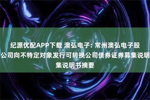 纪源优配APP下载 澳弘电子: 常州澳弘电子股份有限公司向不特定对象发行可转换公司债券证券募集说明书摘要