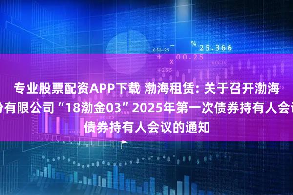 专业股票配资APP下载 渤海租赁: 关于召开渤海租赁股份有限公司“18渤金03”2025年第一次债券持有人会议的通知