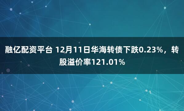 融亿配资平台 12月11日华海转债下跌0.23%，转股溢价率121.01%