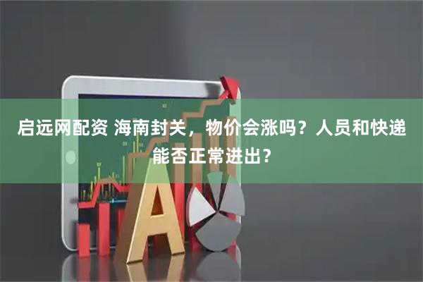 启远网配资 海南封关,物价会涨吗?人员和快递能否正常进出?