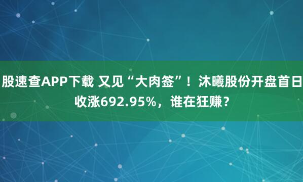 股速查APP下载 又见“大肉签”!沐曦股份开盘首日收涨692.95%,谁在狂赚?