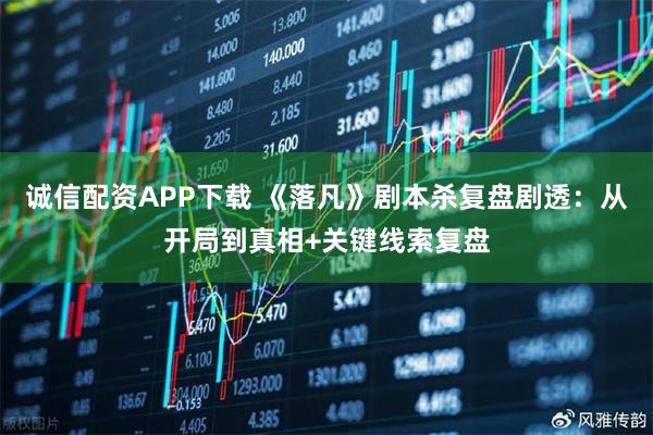 诚信配资APP下载 《落凡》剧本杀复盘剧透:从开局到真相+关键线索复盘