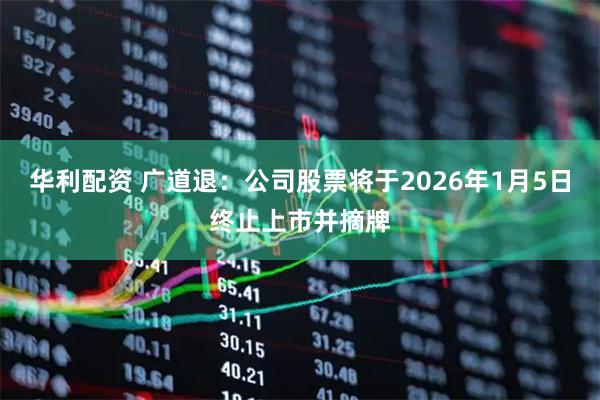 华利配资 广道退:公司股票将于2026年1月5日终止上市并摘牌