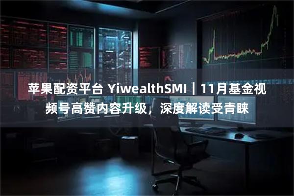 苹果配资平台 YiwealthSMI|11月基金视频号高赞内容升级,深度解读受青睐