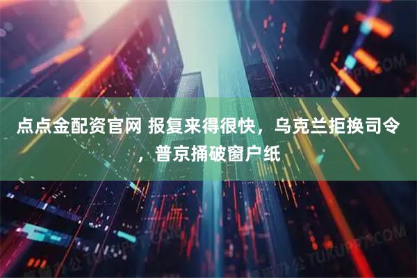 点点金配资官网 报复来得很快，乌克兰拒换司令，普京捅破窗户纸