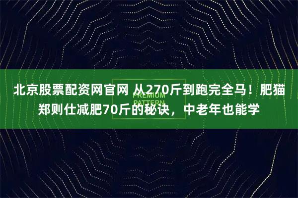 北京股票配资网官网 从270斤到跑完全马！肥猫郑则仕减肥70斤的秘诀，中老年也能学