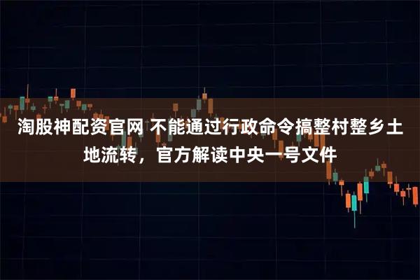 淘股神配资官网 不能通过行政命令搞整村整乡土地流转，官方解读中央一号文件