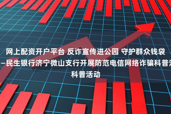网上配资开户平台 反诈宣传进公园 守护群众钱袋子——民生银行济宁微山支行开展防范电信网络诈骗科普活动