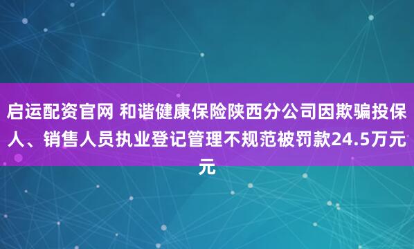 启运配资官网 和谐健康保险陕西分公司因欺骗投保人、销售人员执业登记管理不规范被罚款24.5万元