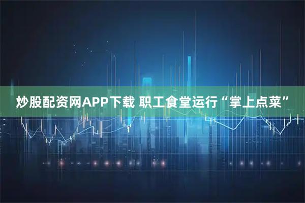 炒股配资网APP下载 职工食堂运行“掌上点菜”