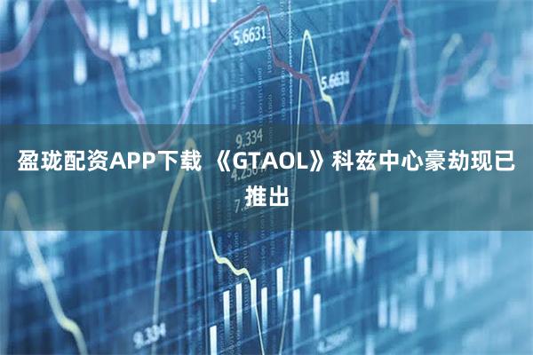 盈珑配资APP下载 《GTAOL》科兹中心豪劫现已推出