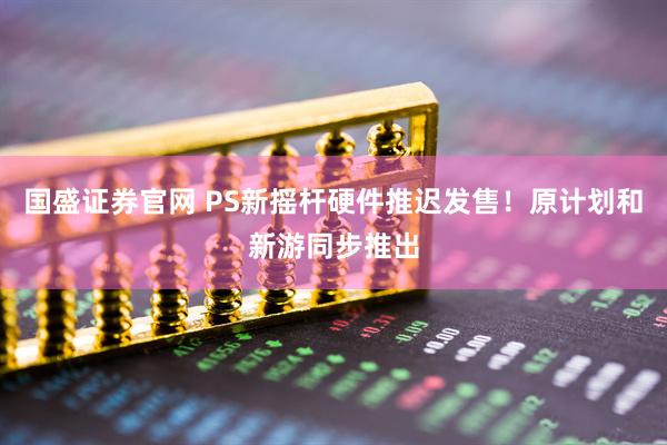 国盛证券官网 PS新摇杆硬件推迟发售！原计划和新游同步推出