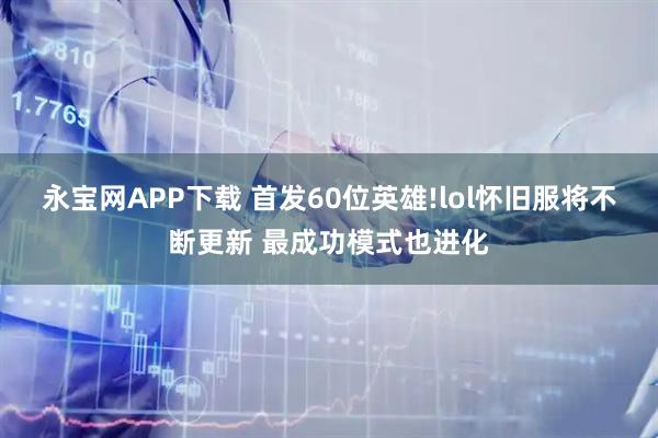 永宝网APP下载 首发60位英雄!lol怀旧服将不断更新 最成功模式也进化