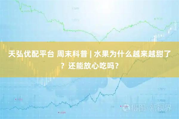 天弘优配平台 周末科普 | 水果为什么越来越甜了？还能放心吃吗？