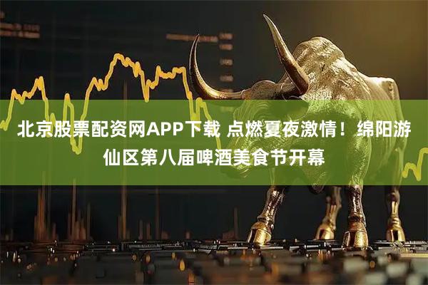 北京股票配资网APP下载 点燃夏夜激情！绵阳游仙区第八届啤酒美食节开幕