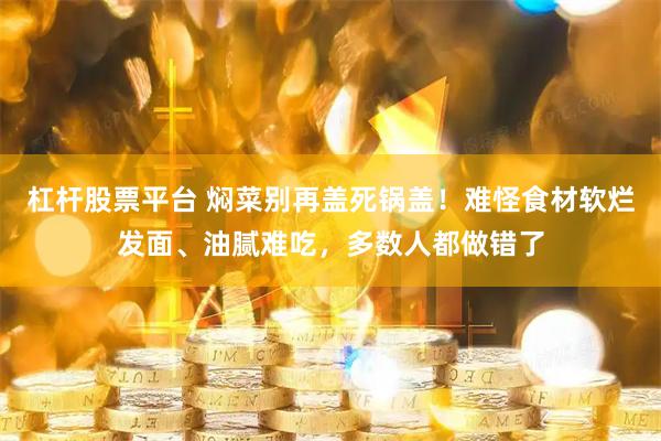 杠杆股票平台 焖菜别再盖死锅盖！难怪食材软烂发面、油腻难吃，多数人都做错了