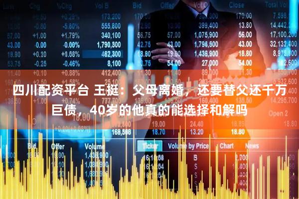 四川配资平台 王挺：父母离婚，还要替父还千万巨债，40岁的他真的能选择和解吗