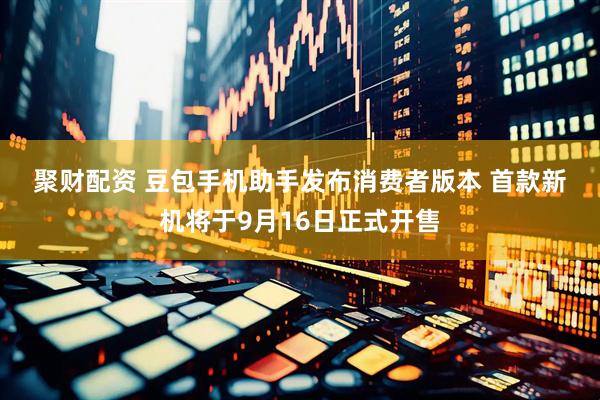聚财配资 豆包手机助手发布消费者版本 首款新机将于9月16日正式开售