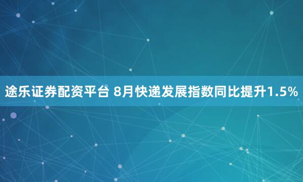途乐证券配资平台 8月快递发展指数同比提升1.5%