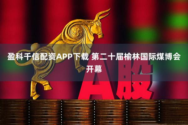 盈科千信配资APP下载 第二十届榆林国际煤博会开幕